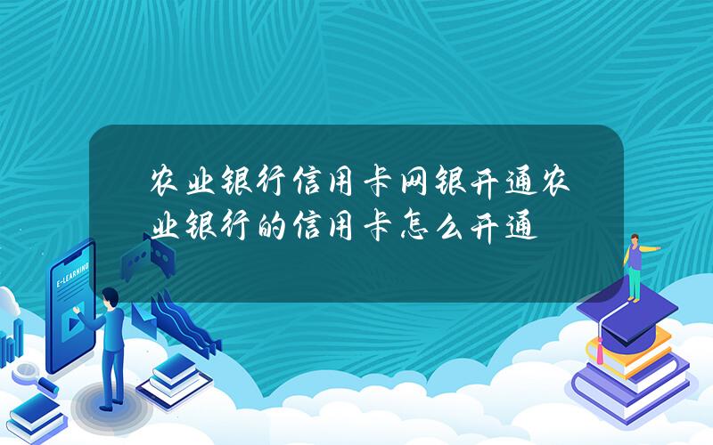 农业银行信用卡网银开通(农业银行的信用卡怎么开通)