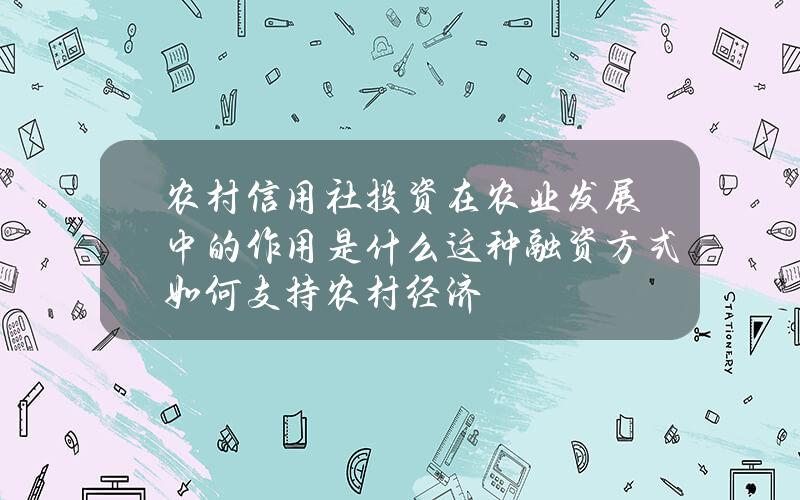 农村信用社投资在农业发展中的作用是什么？这种融资方式如何支持农村经济？