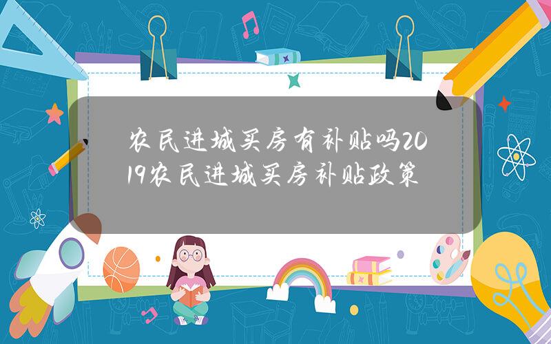 农民进城买房有补贴吗 2019农民进城买房补贴政策