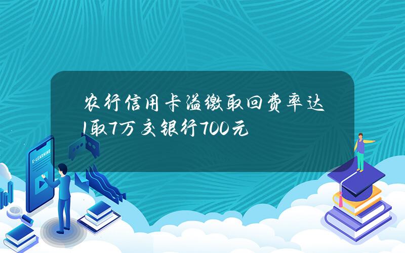 农行信用卡溢缴取回费率达1% 取7万交银行700元