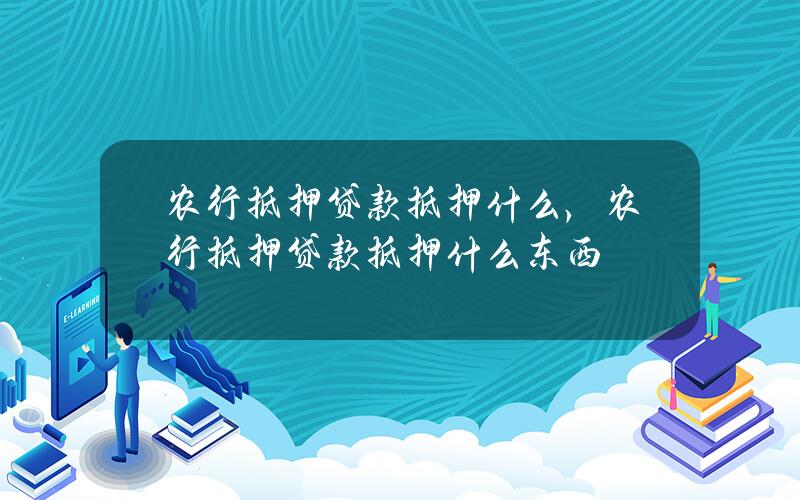 农行抵押贷款抵押什么，农行抵押贷款抵押什么东西