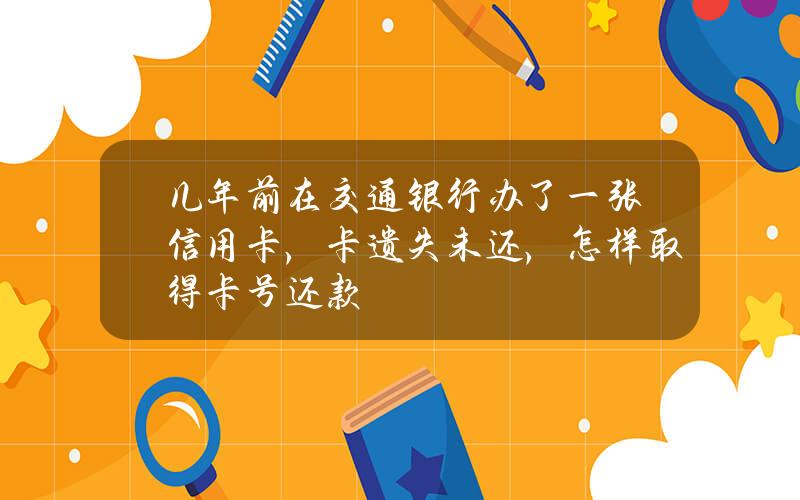 几年前在交通银行办了一张信用卡，卡遗失未还，怎样取得卡号还款？