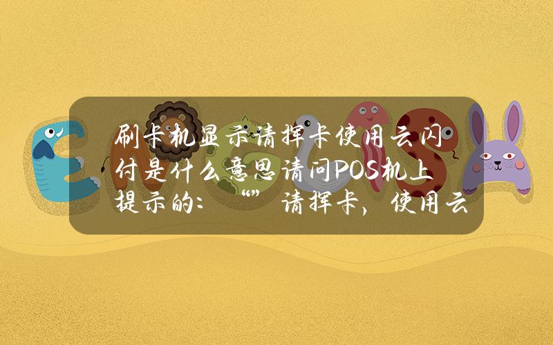 刷卡机显示请挥卡使用云闪付是什么意思？请问POS机上提示的：“”请挥卡，使用云闪付”是什么意思怎么解决