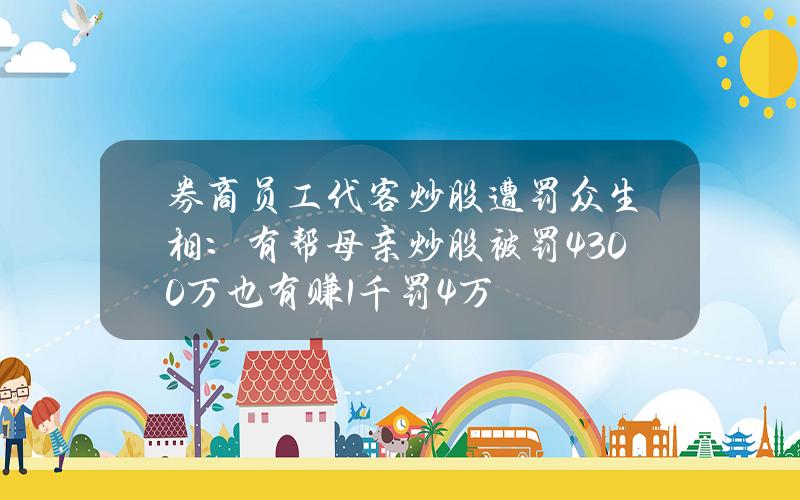 券商员工代客炒股遭罚众生相：有帮母亲炒股被罚4300万 也有赚1千罚4万