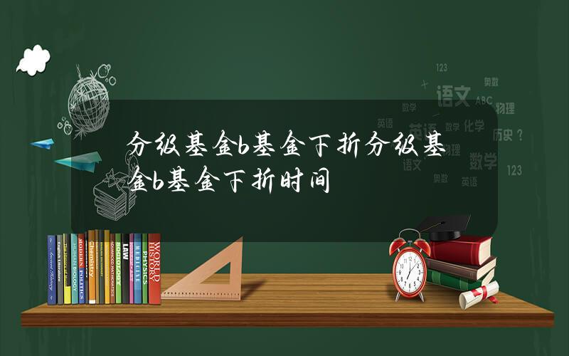 分级基金b基金下折 分级基金b基金下折时间