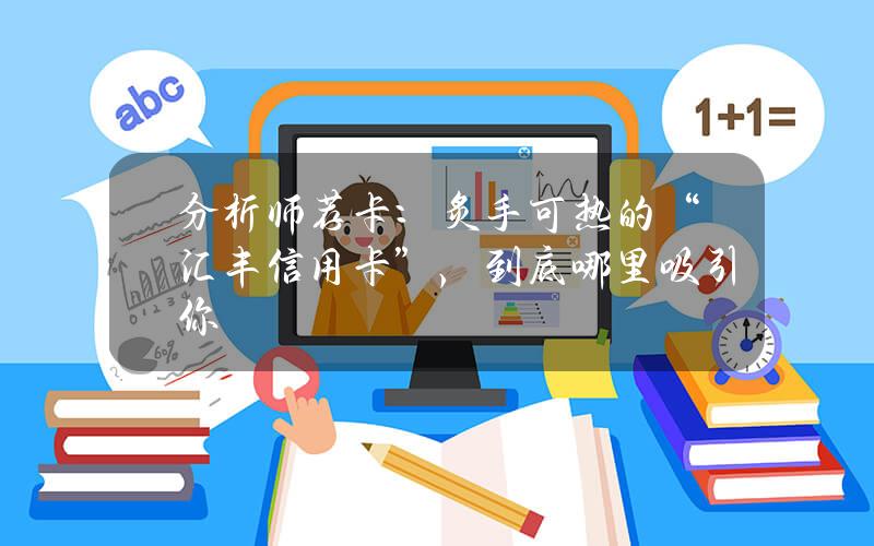 分析师荐卡：炙手可热的“汇丰信用卡”，到底哪里吸引你？