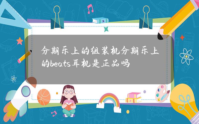 分期乐上的组装机(分期乐上的beats耳机是正品吗)