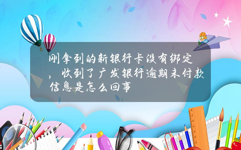 刚拿到的新银行卡没有绑定，收到了广发银行逾期未付款信息是怎么回事？