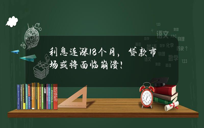 利息连涨18个月，贷款市场或将面临崩溃！