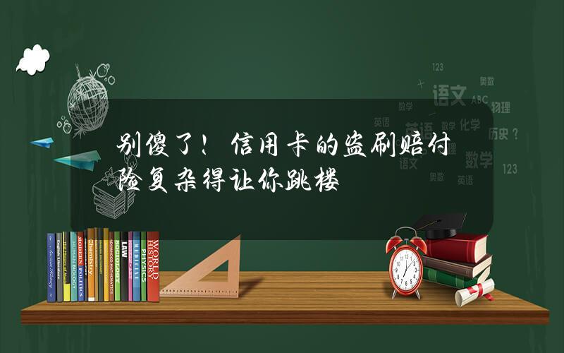 别傻了！信用卡的盗刷赔付险复杂得让你跳楼