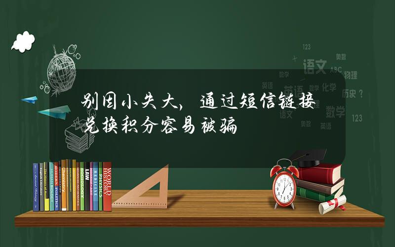 别因小失大，通过短信链接兑换积分容易被骗