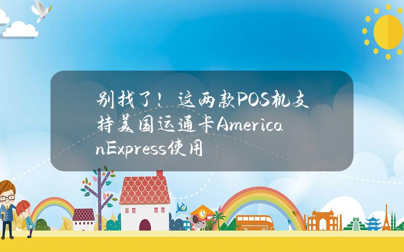 别找了！这两款POS机支持美国运通卡American Express使用