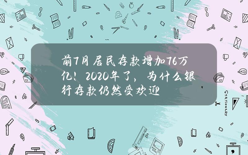 前7月居民存款增加7.6万亿！2020年了，为什么银行存款仍然受欢迎？