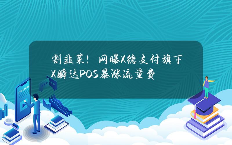 割韭菜！网曝X德支付旗下X瞬达POS暴涨流量费