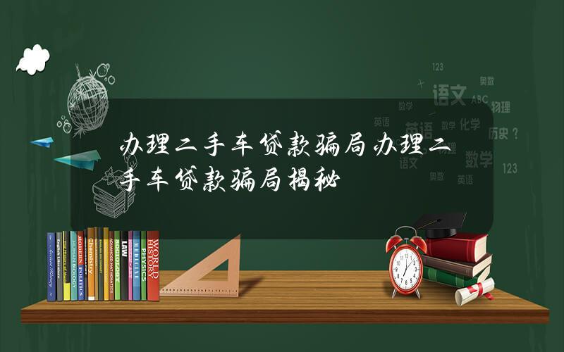 办理二手车贷款骗局？办理二手车贷款骗局揭秘