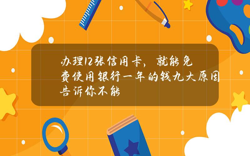 办理12张信用卡，就能免费使用银行一年的钱？九大原因告诉你不能