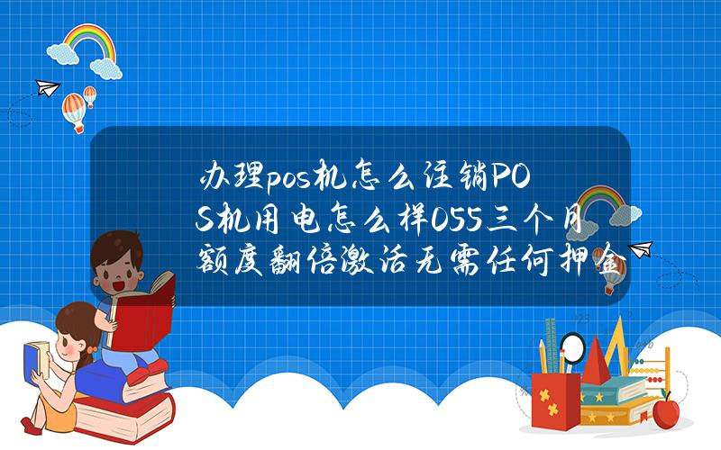 办理pos机怎么注销POS机用电怎么样0.55三个月额度翻倍激活无需任何押金