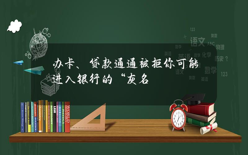 办卡、贷款通通被拒？你可能进入银行的“灰名