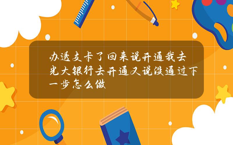 办透支卡了回来说开通我去光大银行去开通又说没通过下一步怎么做？