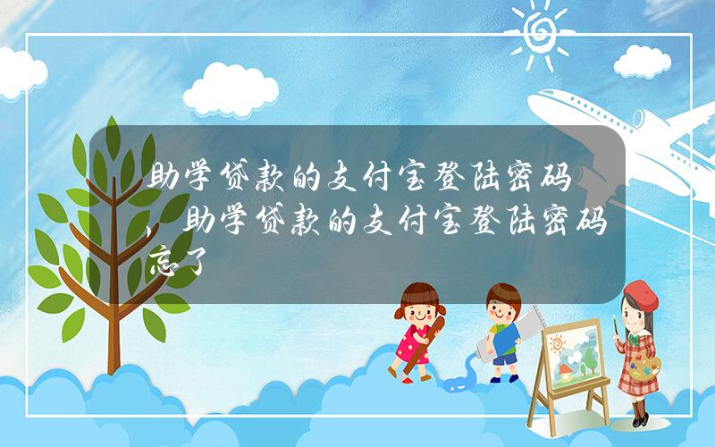 助学贷款的支付宝登陆密码，助学贷款的支付宝登陆密码忘了