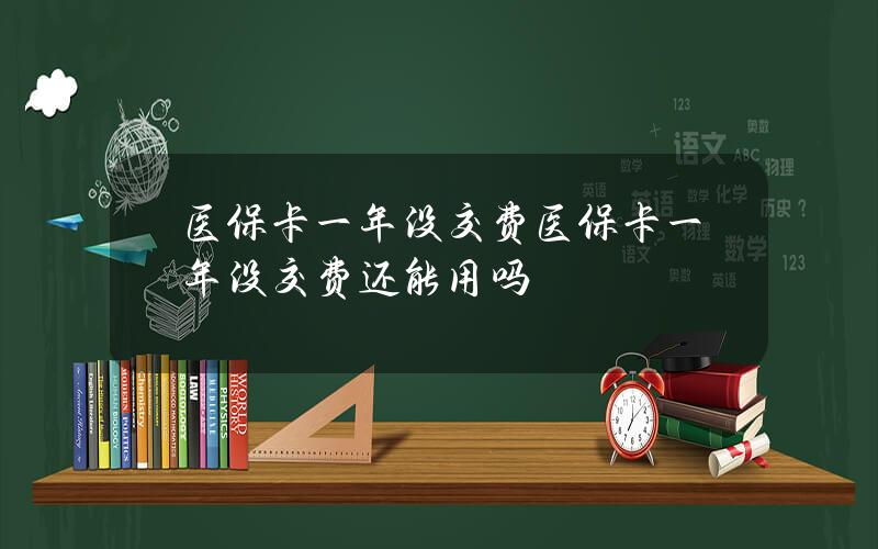 医保卡一年没交费 医保卡一年没交费还能用吗