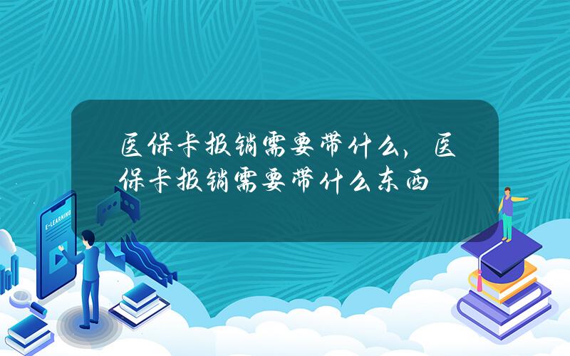 医保卡报销需要带什么，医保卡报销需要带什么东西