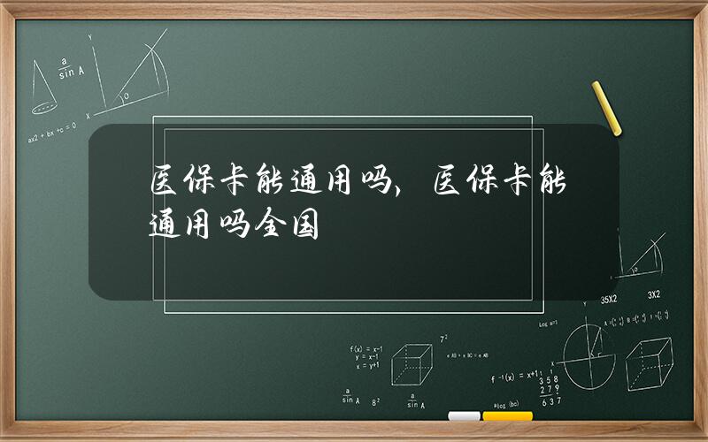 医保卡能通用吗，医保卡能通用吗全国