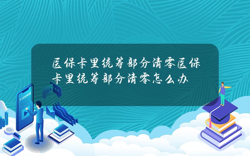 医保卡里 统筹部分清零 医保卡里 统筹部分清零怎么办