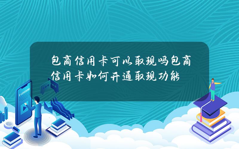 包商信用卡可以取现吗？包商信用卡如何开通取现功能？