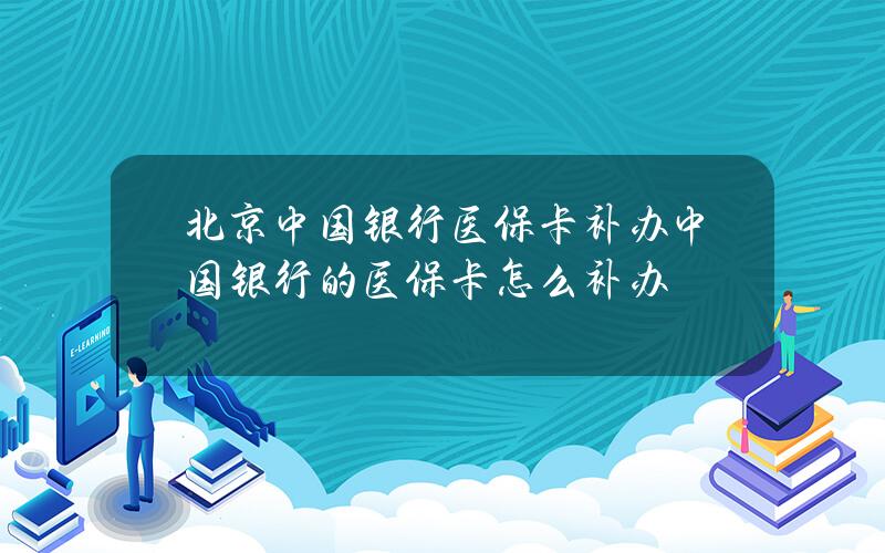 北京中国银行医保卡补办？中国银行的医保卡怎么补办