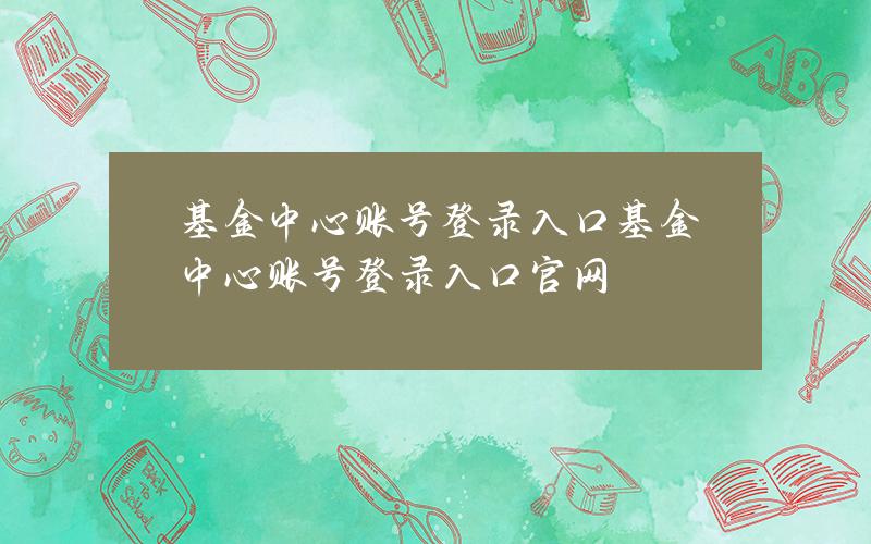 基金中心账号登录入口？基金中心账号登录入口官网