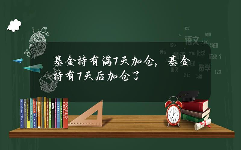 基金持有满7天加仓，基金持有7天后加仓了