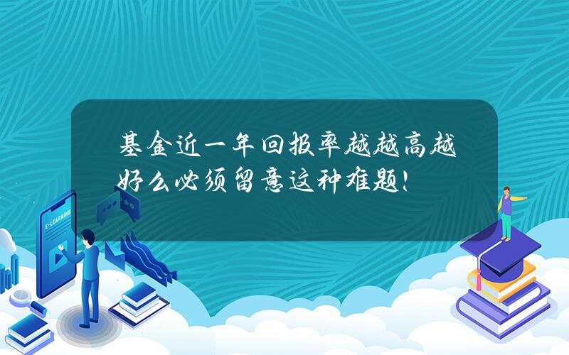 基金近一年回报率越越高越好么？必须留意这种难题！