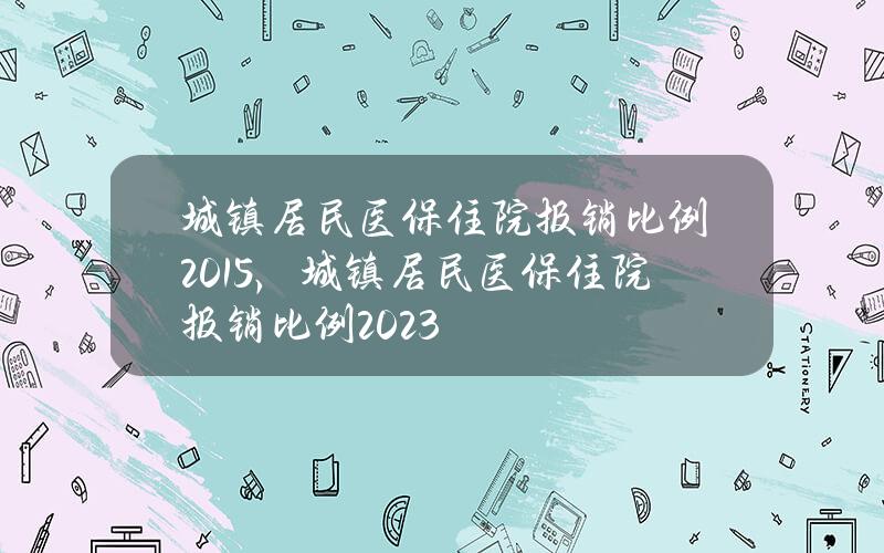 城镇居民医保住院报销比例2015，城镇居民医保住院报销比例2023