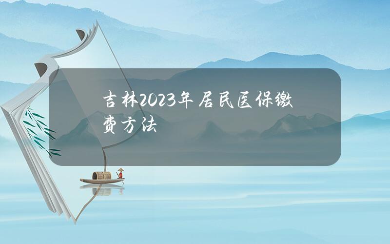 吉林2023年居民医保缴费方法