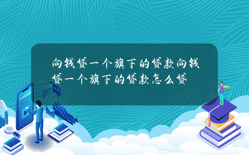 向钱贷一个旗下的贷款 向钱贷一个旗下的贷款怎么贷