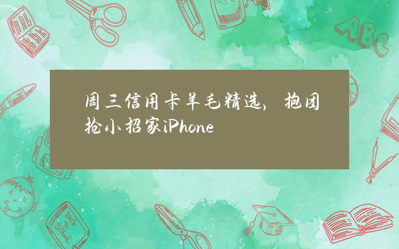 周三信用卡羊毛精选，抱团抢小招家iPhone