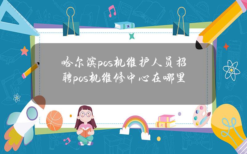 哈尔滨pos机维护人员招聘？pos机维修中心在哪里？