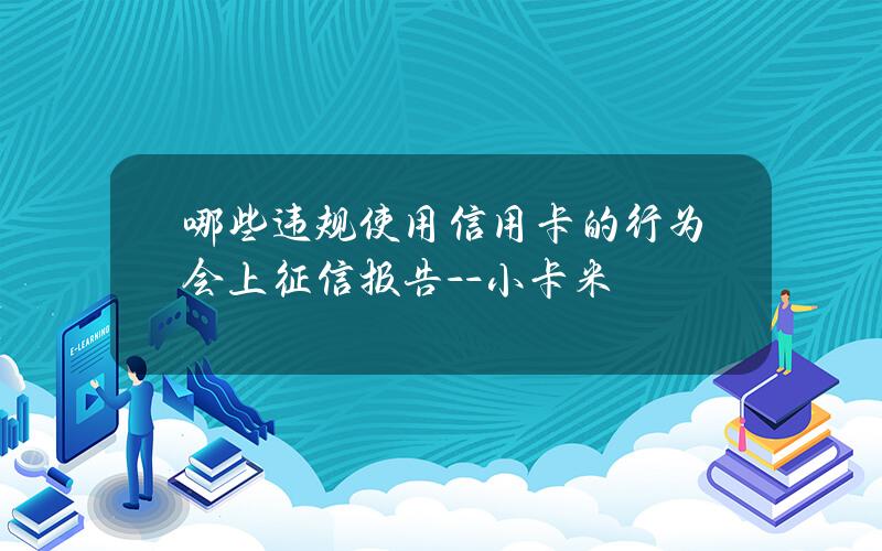 哪些违规使用信用卡的行为会上征信报告？ - -小卡米