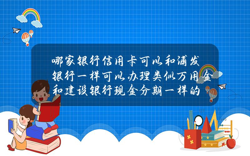 哪家银行信用卡可以和浦发银行一样可以办理类似万用金和建设银行现金分期一样的？