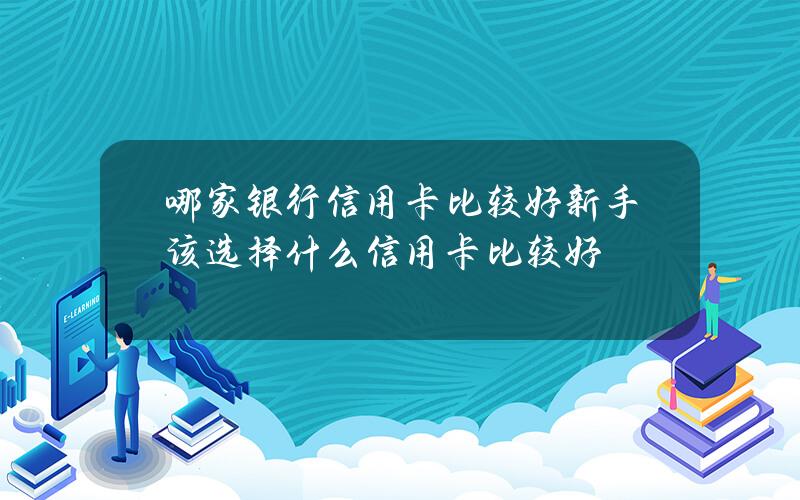 哪家银行信用卡比较好？新手该选择什么信用卡比较好？