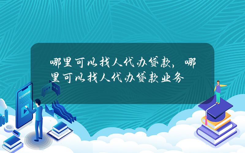 哪里可以找人代办贷款，哪里可以找人代办贷款业务