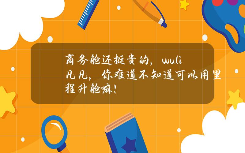 商务舱还挺贵的，wuli凡凡，你难道不知道可以用里程升舱嘛！