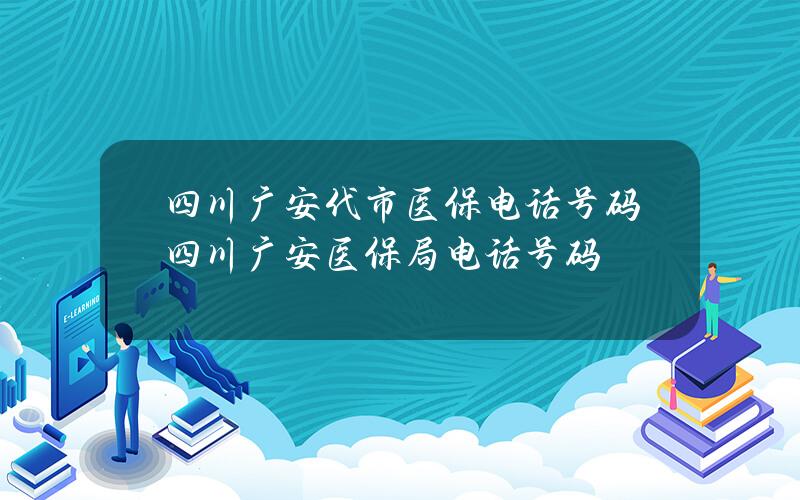 四川广安代市医保电话号码？四川广安医保局电话号码