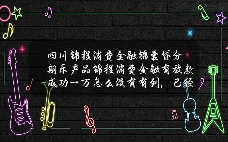 四川锦程消费金融锦囊贷分期乐产品(锦程消费金融有放款成功一万怎么没有有到，已经二个小时了。显示贷款成功一万，怎么没有收到钱？)