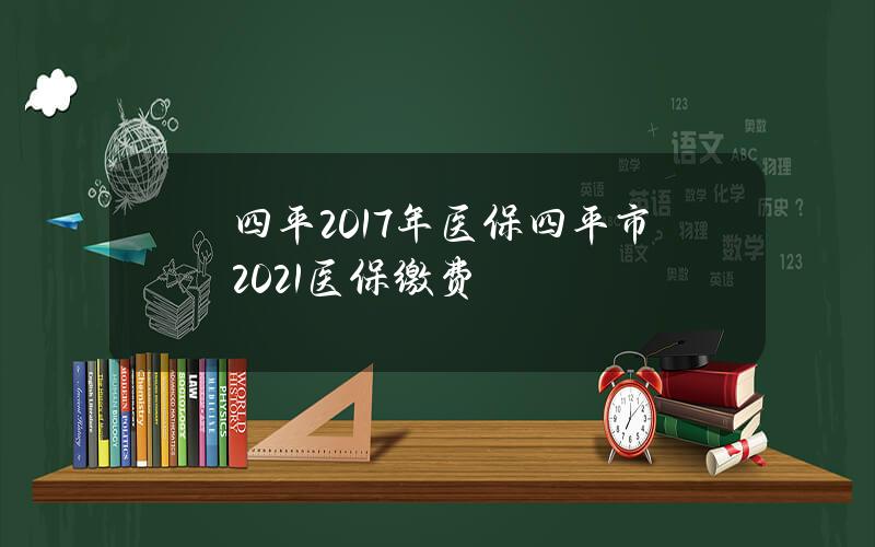 四平2017年医保？四平市2021医保缴费