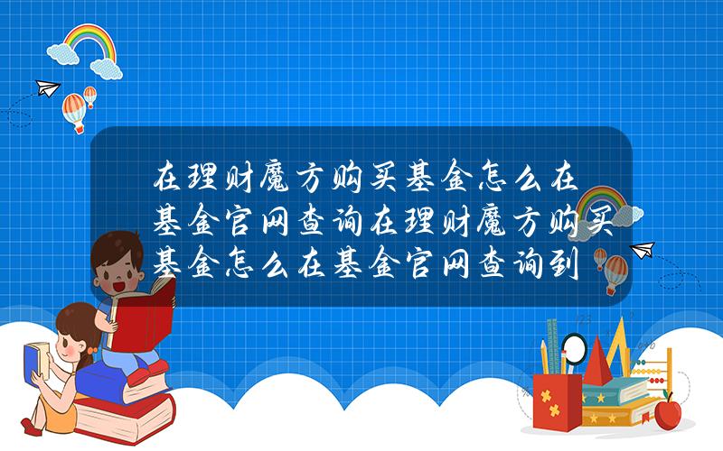 在理财魔方购买基金怎么在基金官网查询(在理财魔方购买基金怎么在基金官网查询到)