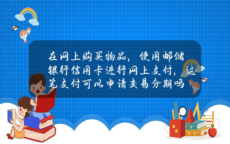 在网上购买物品，使用邮储银行信用卡进行网上支付，这笔支付可以申请交易分期吗？