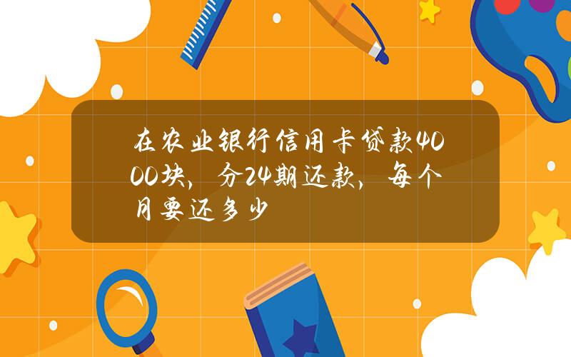 在农业银行信用卡贷款4000块，分24期还款，每个月要还多少？