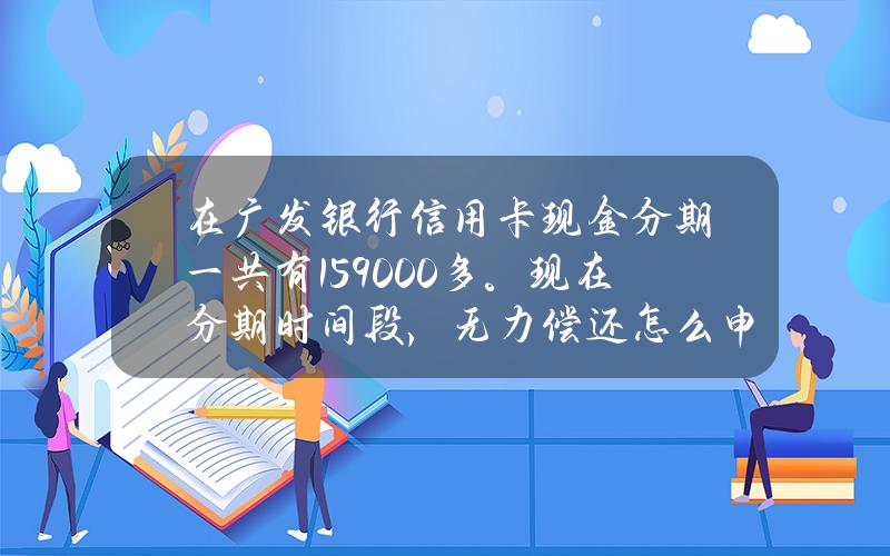 在广发银行信用卡现金分期一共有159000多。现在分期时间段，无力偿还怎么申请延期？